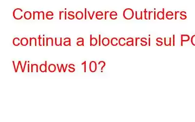 Come risolvere Outriders continua a bloccarsi sul PC Windows 10?