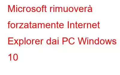 Microsoft rimuoverà forzatamente Internet Explorer dai PC Windows 10