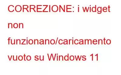 CORREZIONE: i widget non funzionano/caricamento vuoto su Windows 11