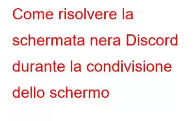 Come risolvere la schermata nera Discord durante la condivisione dello schermo