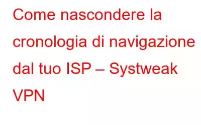 Come nascondere la cronologia di navigazione dal tuo ISP – Systweak VPN