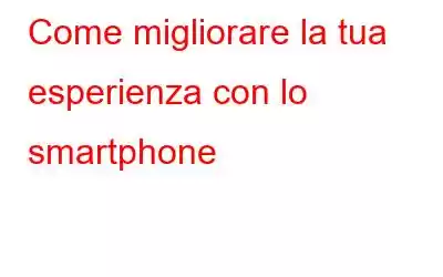 Come migliorare la tua esperienza con lo smartphone