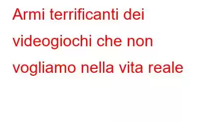 Armi terrificanti dei videogiochi che non vogliamo nella vita reale