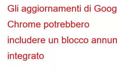 Gli aggiornamenti di Google Chrome potrebbero includere un blocco annunci integrato