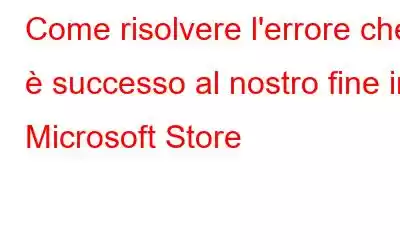 Come risolvere l'errore che è successo al nostro fine in Microsoft Store