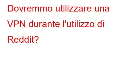 Dovremmo utilizzare una VPN durante l'utilizzo di Reddit?