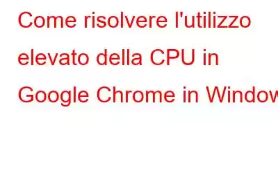 Come risolvere l'utilizzo elevato della CPU in Google Chrome in Windows