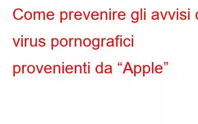 Come prevenire gli avvisi di virus pornografici provenienti da “Apple”