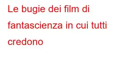 Le bugie dei film di fantascienza in cui tutti credono