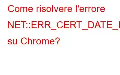 Come risolvere l'errore NET::ERR_CERT_DATE_INVALID su Chrome?