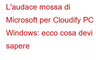 L'audace mossa di Microsoft per Cloudify PC Windows: ecco cosa devi sapere