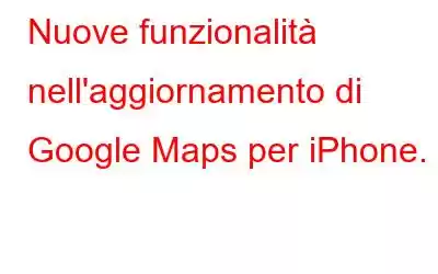 Nuove funzionalità nell'aggiornamento di Google Maps per iPhone.