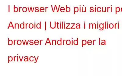 I browser Web più sicuri per Android | Utilizza i migliori browser Android per la privacy