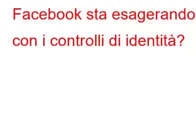 Facebook sta esagerando con i controlli di identità?