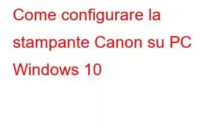 Come configurare la stampante Canon su PC Windows 10