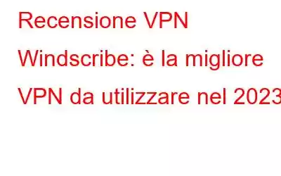 Recensione VPN Windscribe: è la migliore VPN da utilizzare nel 2023