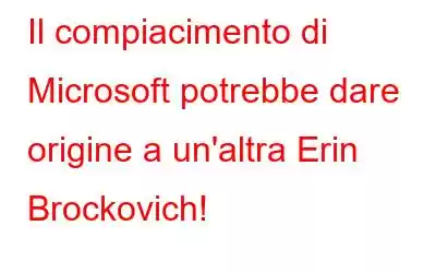 Il compiacimento di Microsoft potrebbe dare origine a un'altra Erin Brockovich!