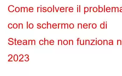 Come risolvere il problema con lo schermo nero di Steam che non funziona nel 2023