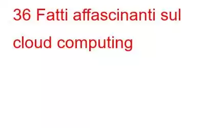 36 Fatti affascinanti sul cloud computing