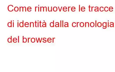 Come rimuovere le tracce di identità dalla cronologia del browser