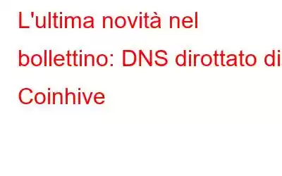 L'ultima novità nel bollettino: DNS dirottato di Coinhive