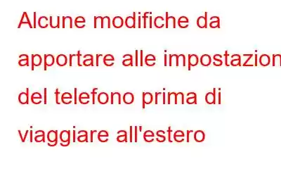 Alcune modifiche da apportare alle impostazioni del telefono prima di viaggiare all'estero