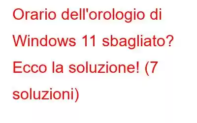 Orario dell'orologio di Windows 11 sbagliato? Ecco la soluzione! (7 soluzioni)