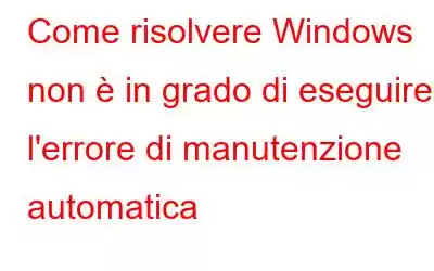 Come risolvere Windows non è in grado di eseguire l'errore di manutenzione automatica