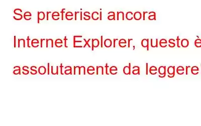 Se preferisci ancora Internet Explorer, questo è assolutamente da leggere!