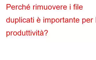 Perché rimuovere i file duplicati è importante per la produttività?