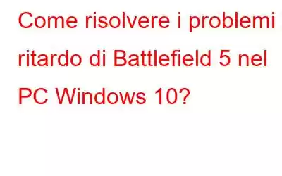 Come risolvere i problemi di ritardo di Battlefield 5 nel PC Windows 10?