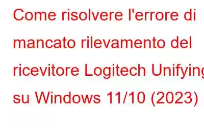 Come risolvere l'errore di mancato rilevamento del ricevitore Logitech Unifying su Windows 11/10 (2023)