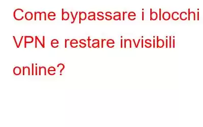 Come bypassare i blocchi VPN e restare invisibili online?