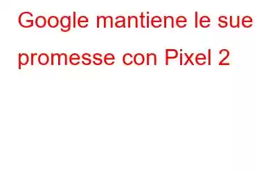 Google mantiene le sue promesse con Pixel 2