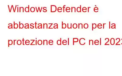 Windows Defender è abbastanza buono per la protezione del PC nel 2023