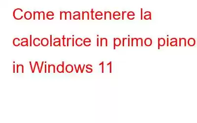 Come mantenere la calcolatrice in primo piano in Windows 11