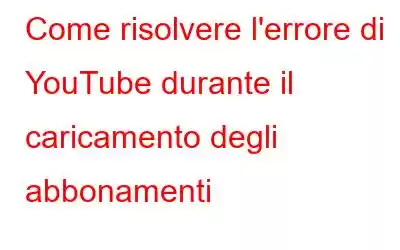 Come risolvere l'errore di YouTube durante il caricamento degli abbonamenti