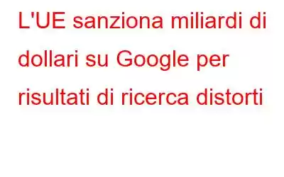 L'UE sanziona miliardi di dollari su Google per risultati di ricerca distorti