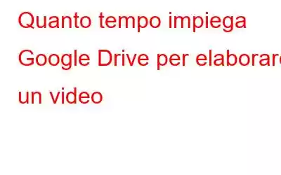 Quanto tempo impiega Google Drive per elaborare un video