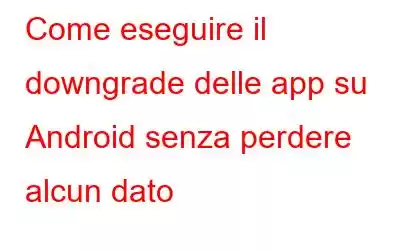 Come eseguire il downgrade delle app su Android senza perdere alcun dato