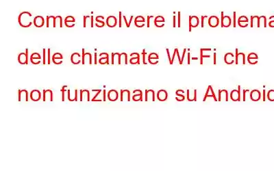 Come risolvere il problema delle chiamate Wi-Fi che non funzionano su Android