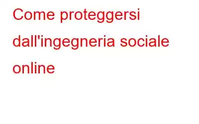 Come proteggersi dall'ingegneria sociale online