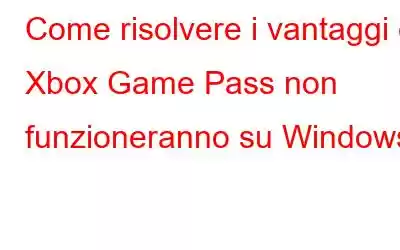 Come risolvere i vantaggi di Xbox Game Pass non funzioneranno su Windows