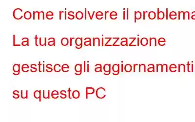 Come risolvere il problema La tua organizzazione gestisce gli aggiornamenti su questo PC