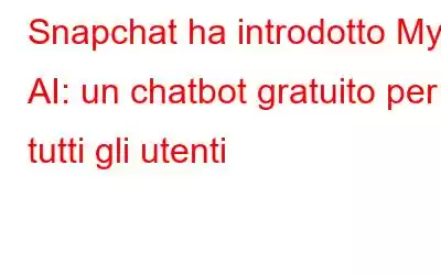 Snapchat ha introdotto My AI: un chatbot gratuito per tutti gli utenti