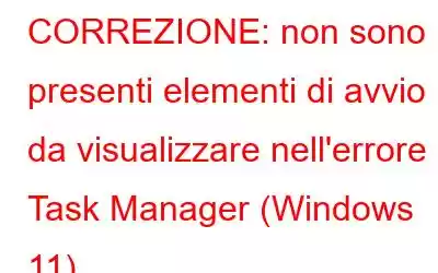 CORREZIONE: non sono presenti elementi di avvio da visualizzare nell'errore Task Manager (Windows 11)