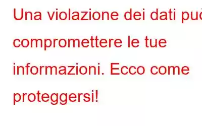 Una violazione dei dati può compromettere le tue informazioni. Ecco come proteggersi!