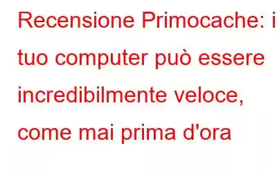 Recensione Primocache: il tuo computer può essere incredibilmente veloce, come mai prima d'ora