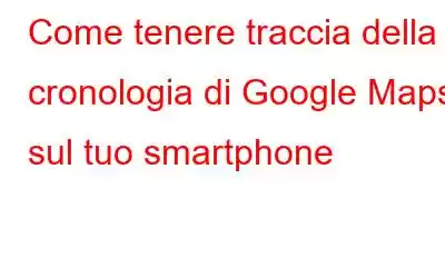 Come tenere traccia della cronologia di Google Maps sul tuo smartphone