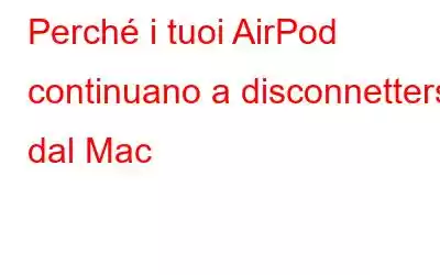 Perché i tuoi AirPod continuano a disconnettersi dal Mac